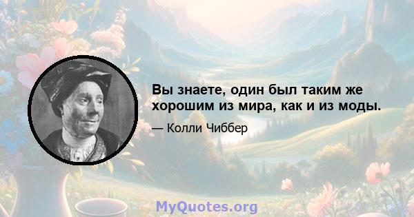 Вы знаете, один был таким же хорошим из мира, как и из моды.