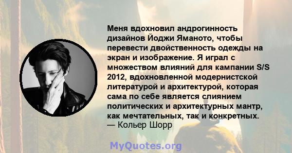 Меня вдохновил андрогинность дизайнов Йоджи Яманото, чтобы перевести двойственность одежды на экран и изображение. Я играл с множеством влияний для кампании S/S 2012, вдохновленной модернистской литературой и