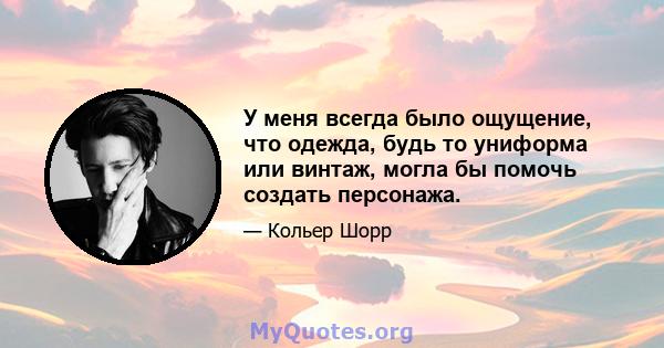 У меня всегда было ощущение, что одежда, будь то униформа или винтаж, могла бы помочь создать персонажа.