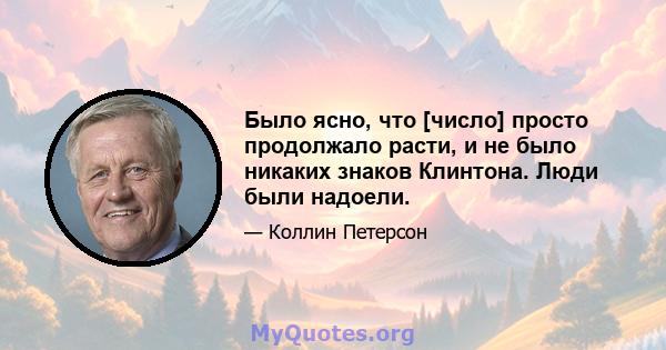 Было ясно, что [число] просто продолжало расти, и не было никаких знаков Клинтона. Люди были надоели.