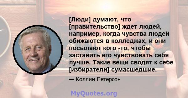 [Люди] думают, что [правительство] ждет людей, например, когда чувства людей обижаются в колледжах, и они посылают кого -то, чтобы заставить его чувствовать себя лучше. Такие вещи сводят к себе [избиратели] сумасшедшие.