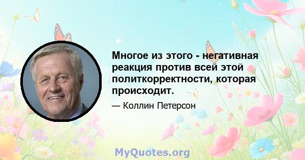 Многое из этого - негативная реакция против всей этой политкорректности, которая происходит.