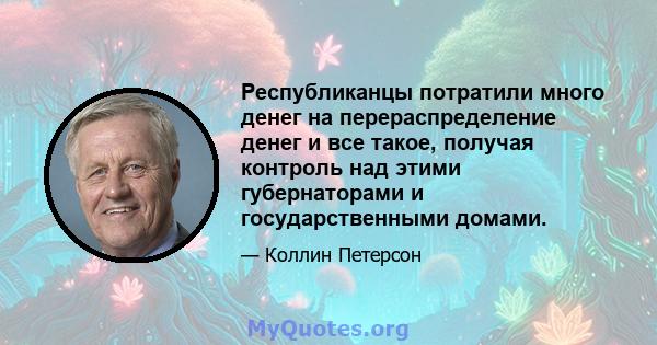 Республиканцы потратили много денег на перераспределение денег и все такое, получая контроль над этими губернаторами и государственными домами.