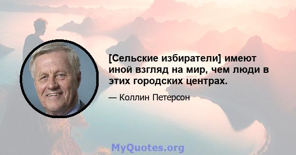 [Сельские избиратели] имеют иной взгляд на мир, чем люди в этих городских центрах.