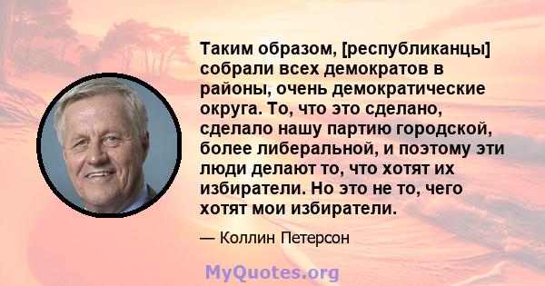 Таким образом, [республиканцы] собрали всех демократов в районы, очень демократические округа. То, что это сделано, сделало нашу партию городской, более либеральной, и поэтому эти люди делают то, что хотят их