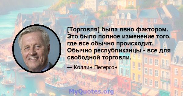 [Торговля] была явно фактором. Это было полное изменение того, где все обычно происходит. Обычно республиканцы - все для свободной торговли.