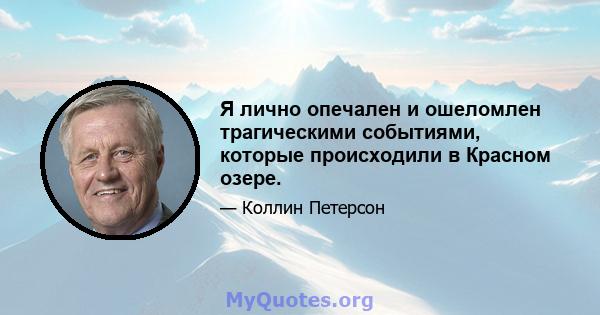 Я лично опечален и ошеломлен трагическими событиями, которые происходили в Красном озере.