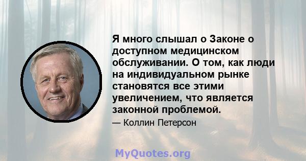 Я много слышал о Законе о доступном медицинском обслуживании. О том, как люди на индивидуальном рынке становятся все этими увеличением, что является законной проблемой.