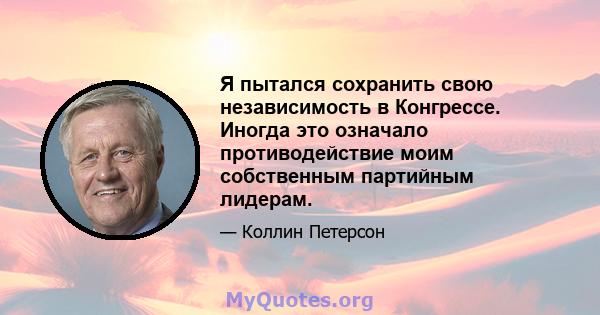 Я пытался сохранить свою независимость в Конгрессе. Иногда это означало противодействие моим собственным партийным лидерам.