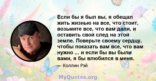 Если бы я был вы, я обещал жить жизнью на все, что стоит, возьмите все, что вам дали, и оставить свой след на этой земле. Поверьте своему сердцу, чтобы показать вам все, что вам нужно ... и если бы вы были вами, я бы