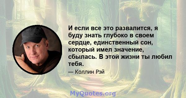 И если все это развалится, я буду знать глубоко в своем сердце, единственный сон, который имел значение, сбылась. В этой жизни ты любил тебя.