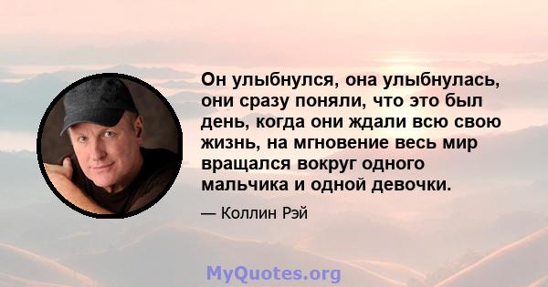 Он улыбнулся, она улыбнулась, они сразу поняли, что это был день, когда они ждали всю свою жизнь, на мгновение весь мир вращался вокруг одного мальчика и одной девочки.