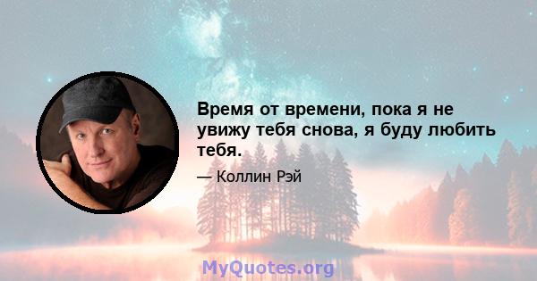 Время от времени, пока я не увижу тебя снова, я буду любить тебя.