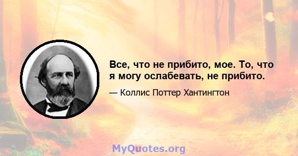 Все, что не прибито, мое. То, что я могу ослабевать, не прибито.