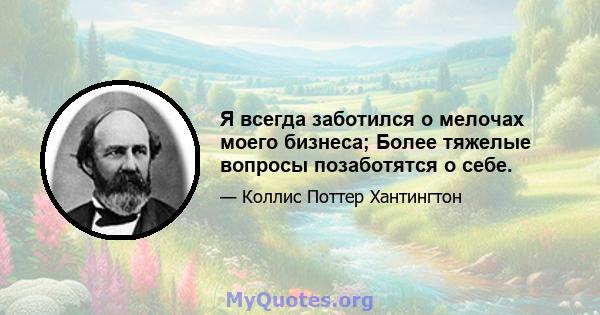 Я всегда заботился о мелочах моего бизнеса; Более тяжелые вопросы позаботятся о себе.