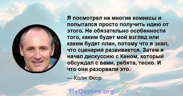 Я посмотрел на многие комиксы и попытался просто получить идею от этого. Не обязательно особенности того, каким будет мой взгляд или каким будет план, потому что я знал, что сценарий развивается. Затем я начал дискуссию 