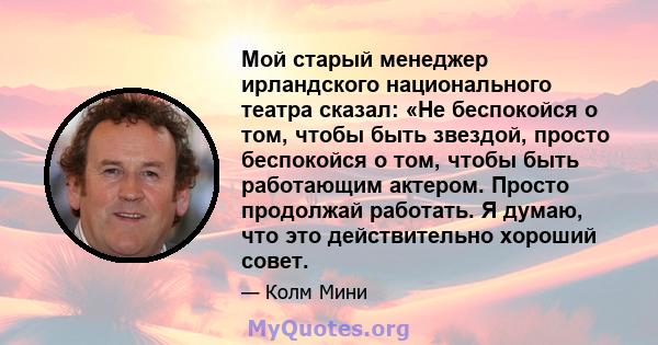 Мой старый менеджер ирландского национального театра сказал: «Не беспокойся о том, чтобы быть звездой, просто беспокойся о том, чтобы быть работающим актером. Просто продолжай работать. Я думаю, что это действительно