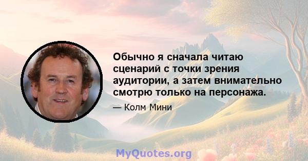 Обычно я сначала читаю сценарий с точки зрения аудитории, а затем внимательно смотрю только на персонажа.