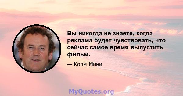 Вы никогда не знаете, когда реклама будет чувствовать, что сейчас самое время выпустить фильм.