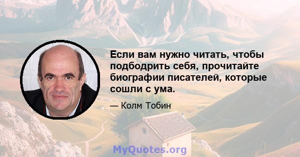 Если вам нужно читать, чтобы подбодрить себя, прочитайте биографии писателей, которые сошли с ума.