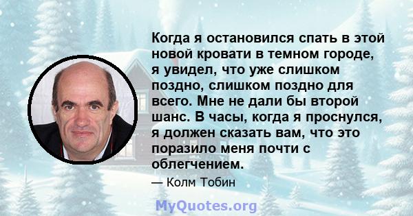 Когда я остановился спать в этой новой кровати в темном городе, я увидел, что уже слишком поздно, слишком поздно для всего. Мне не дали бы второй шанс. В часы, когда я проснулся, я должен сказать вам, что это поразило