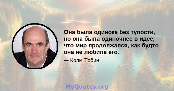 Она была одинока без тупости, но она была одиночнее в идее, что мир продолжался, как будто она не любила его.