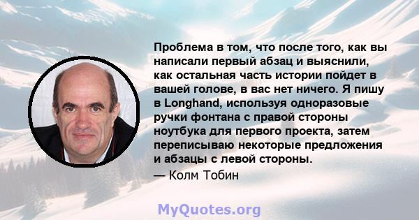 Проблема в том, что после того, как вы написали первый абзац и выяснили, как остальная часть истории пойдет в вашей голове, в вас нет ничего. Я пишу в Longhand, используя одноразовые ручки фонтана с правой стороны