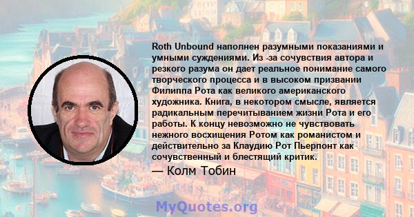 Roth Unbound наполнен разумными показаниями и умными суждениями. Из -за сочувствия автора и резкого разума он дает реальное понимание самого творческого процесса и в высоком призвании Филиппа Рота как великого