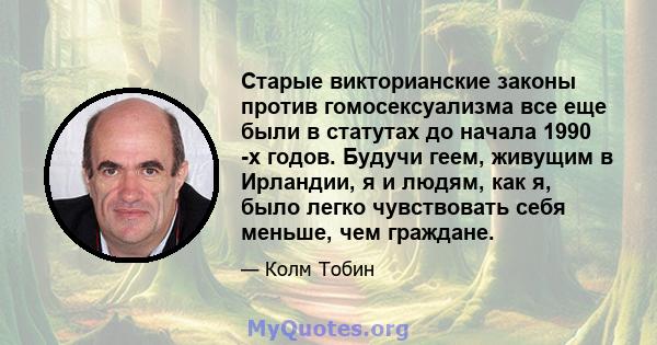 Старые викторианские законы против гомосексуализма все еще были в статутах до начала 1990 -х годов. Будучи геем, живущим в Ирландии, я и людям, как я, было легко чувствовать себя меньше, чем граждане.