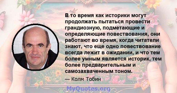 В то время как историки могут продолжать пытаться провести грандиозную, подметающие и определяющие повествования, они работают во время, когда читатели знают, что еще одно повествование всегда лежит в ожидании, и что