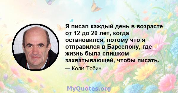 Я писал каждый день в возрасте от 12 до 20 лет, когда остановился, потому что я отправился в Барселону, где жизнь была слишком захватывающей, чтобы писать.