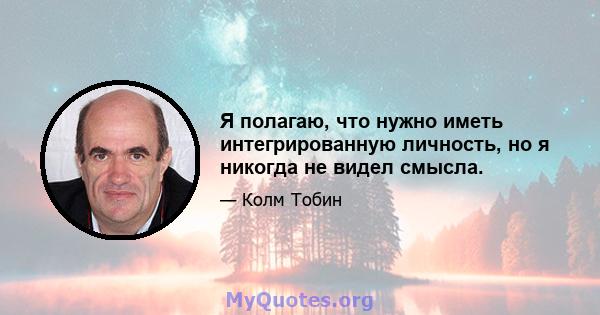 Я полагаю, что нужно иметь интегрированную личность, но я никогда не видел смысла.