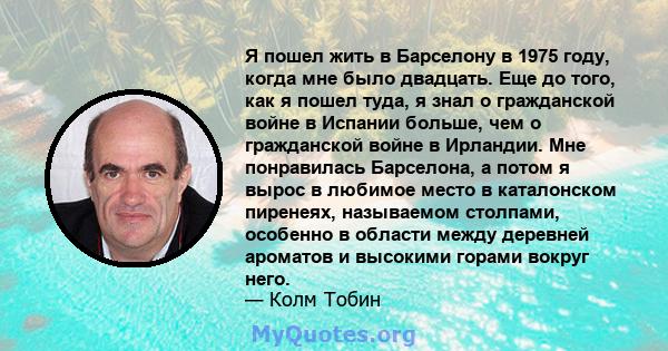 Я пошел жить в Барселону в 1975 году, когда мне было двадцать. Еще до того, как я пошел туда, я знал о гражданской войне в Испании больше, чем о гражданской войне в Ирландии. Мне понравилась Барселона, а потом я вырос в 