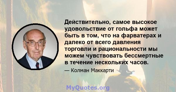 Действительно, самое высокое удовольствие от гольфа может быть в том, что на фарватерах и далеко от всего давления торговли и рациональности мы можем чувствовать бессмертные в течение нескольких часов.