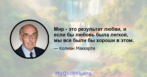 Мир - это результат любви, и если бы любовь была легкой, мы все были бы хороши в этом.