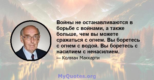 Войны не останавливаются в борьбе с войнами, а также больше, чем вы можете сражаться с огнем. Вы боретесь с огнем с водой. Вы боретесь с насилием с ненасилием.