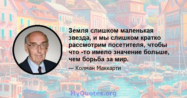 Земля слишком маленькая звезда, и мы слишком кратко рассмотрим посетителя, чтобы что -то имело значение больше, чем борьба за мир.