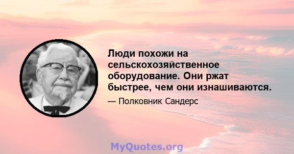 Люди похожи на сельскохозяйственное оборудование. Они ржат быстрее, чем они изнашиваются.