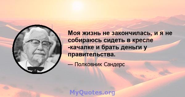 Моя жизнь не закончилась, и я не собираюсь сидеть в кресле -качалке и брать деньги у правительства.