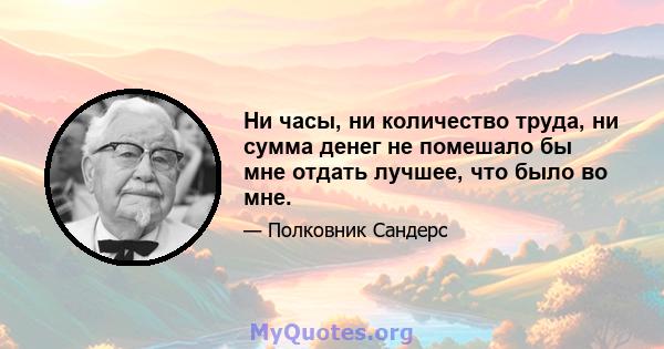 Ни часы, ни количество труда, ни сумма денег не помешало бы мне отдать лучшее, что было во мне.