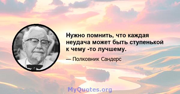 Нужно помнить, что каждая неудача может быть ступенькой к чему -то лучшему.