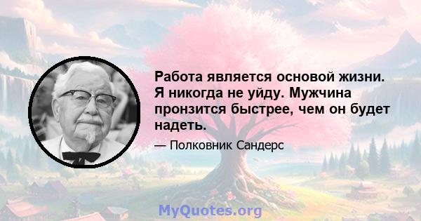 Работа является основой жизни. Я никогда не уйду. Мужчина пронзится быстрее, чем он будет надеть.