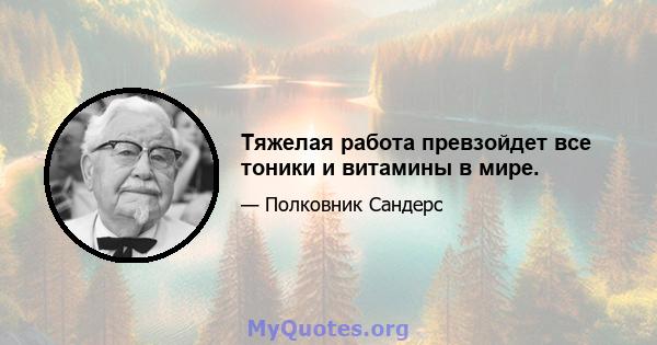 Тяжелая работа превзойдет все тоники и витамины в мире.