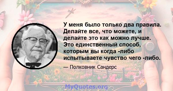 У меня было только два правила. Делайте все, что можете, и делайте это как можно лучше. Это единственный способ, которым вы когда -либо испытываете чувство чего -либо.