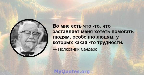 Во мне есть что -то, что заставляет меня хотеть помогать людям, особенно людям, у которых какая -то трудности.