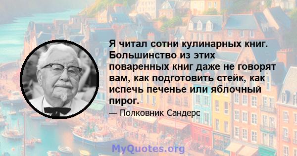 Я читал сотни кулинарных книг. Большинство из этих поваренных книг даже не говорят вам, как подготовить стейк, как испечь печенье или яблочный пирог.