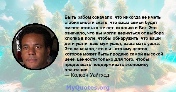 Быть рабом означало, что никогда не иметь стабильности знать, что ваша семья будет вместе столько же лет, сколько и Бог. Это означало, что вы могли вернуться от выбора хлопка в поле, чтобы обнаружить, что ваши дети