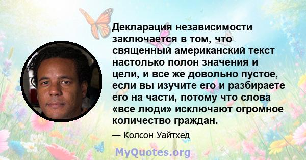 Декларация независимости заключается в том, что священный американский текст настолько полон значения и цели, и все же довольно пустое, если вы изучите его и разбираете его на части, потому что слова «все люди»