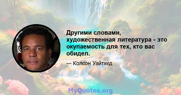 Другими словами, художественная литература - это окупаемость для тех, кто вас обидел.