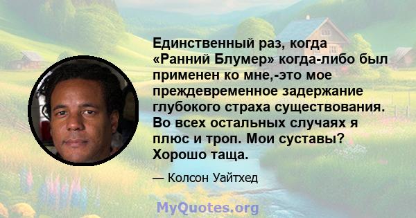 Единственный раз, когда «Ранний Блумер» когда-либо был применен ко мне,-это мое преждевременное задержание глубокого страха существования. Во всех остальных случаях я плюс и троп. Мои суставы? Хорошо таща.